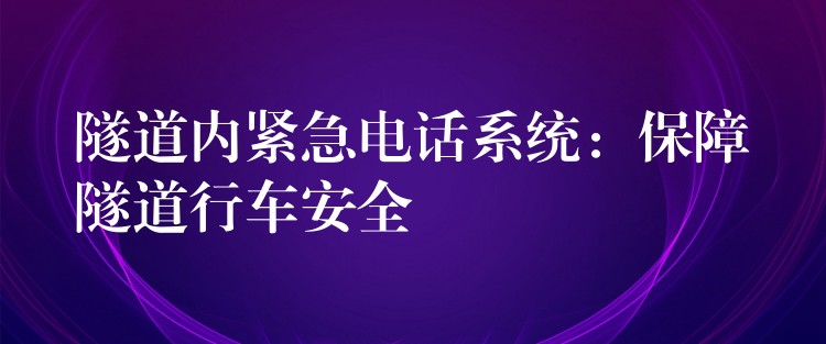  隧道內(nèi)緊急電話系統(tǒng)：保障隧道行車(chē)安全