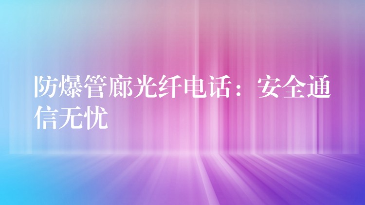  防爆管廊光纖電話：安全通信無(wú)憂