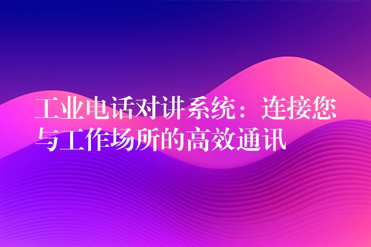  工業(yè)電話對講系統(tǒng)：連接您與工作場所的高效通訊