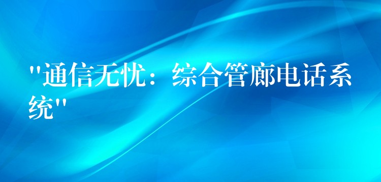 “通信無憂：綜合管廊電話系統(tǒng)”