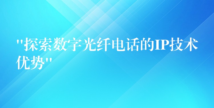  “探索數(shù)字光纖電話(huà)的IP技術(shù)優(yōu)勢(shì)”