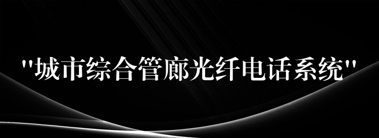  “城市綜合管廊光纖電話系統(tǒng)”