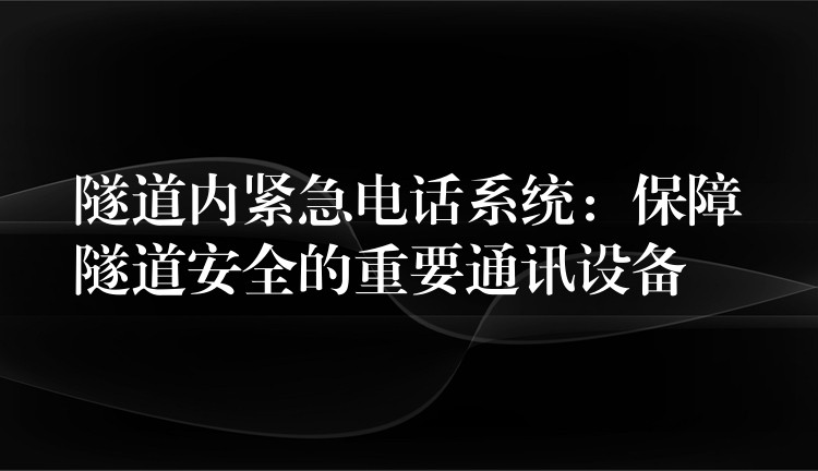  隧道內(nèi)緊急電話系統(tǒng)：保障隧道安全的重要通訊設(shè)備