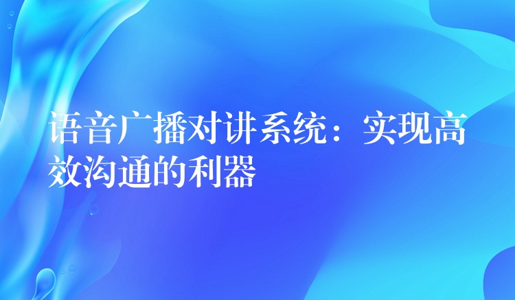  語音廣播對講系統(tǒng)：實現(xiàn)高效溝通的利器