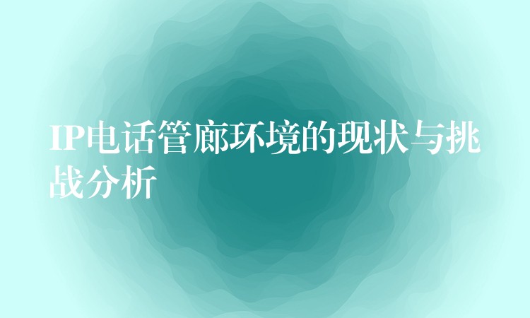 IP電話管廊環(huán)境的現(xiàn)狀與挑戰(zhàn)分析