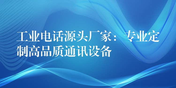  工業(yè)電話源頭廠家：專(zhuān)業(yè)定制高品質(zhì)通訊設(shè)備