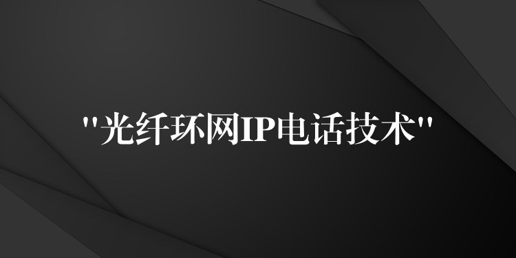  “光纖環(huán)網(wǎng)IP電話技術(shù)”