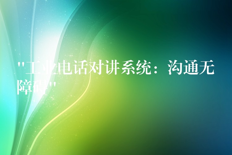  “工業(yè)電話(huà)對(duì)講系統(tǒng)：溝通無(wú)障礙”