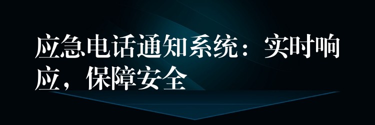  應(yīng)急電話通知系統(tǒng)：實時響應(yīng)，保障安全