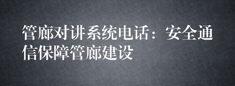  管廊對講系統(tǒng)電話：安全通信保障管廊建設