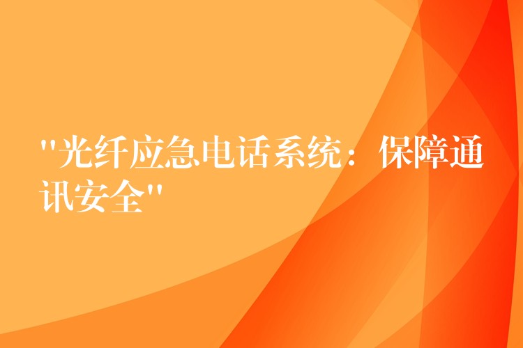  “光纖應(yīng)急電話系統(tǒng)：保障通訊安全”