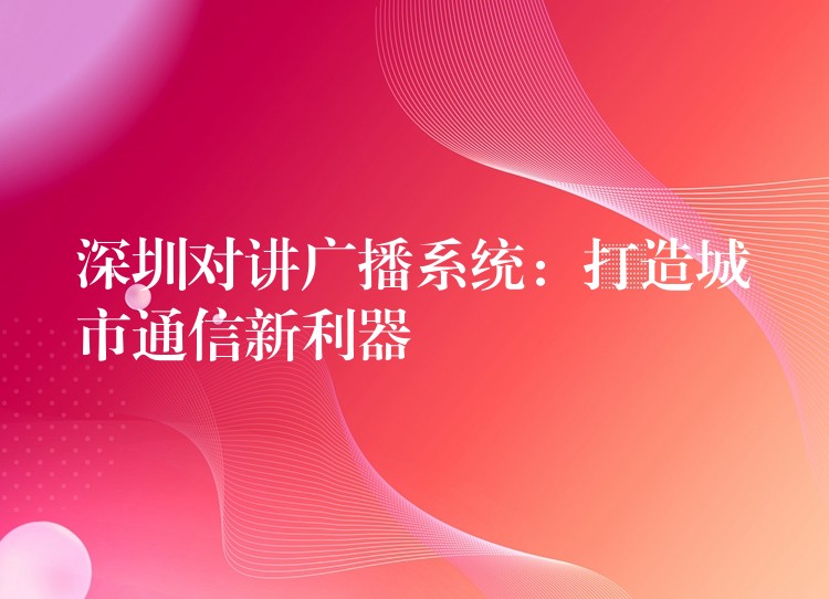  深圳對(duì)講廣播系統(tǒng)：打造城市通信新利器