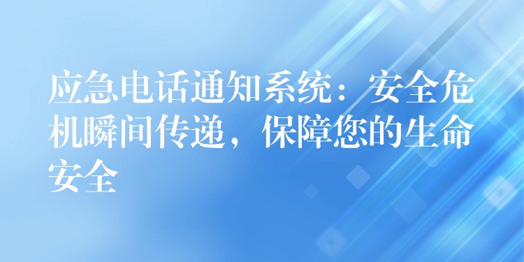  應(yīng)急電話通知系統(tǒng)：安全危機瞬間傳遞，保障您的生命安全