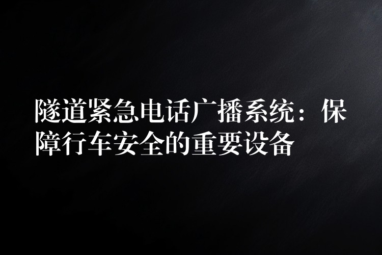  隧道緊急電話廣播系統(tǒng)：保障行車安全的重要設(shè)備