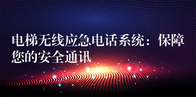  電梯無線應(yīng)急電話系統(tǒng)：保障您的安全通訊