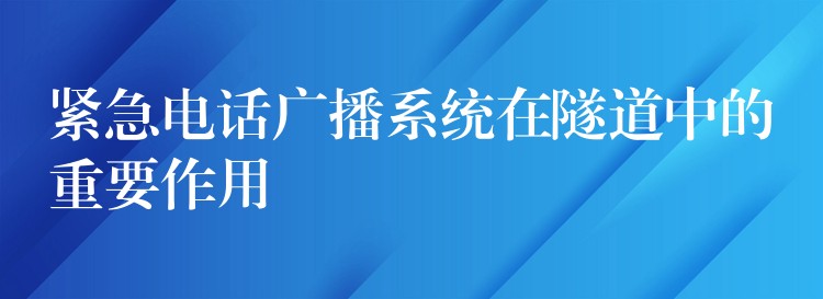  緊急電話廣播系統(tǒng)在隧道中的重要作用