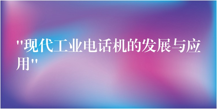  “現(xiàn)代工業(yè)電話機的發(fā)展與應用”