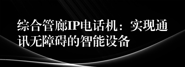  綜合管廊IP電話機(jī)：實(shí)現(xiàn)通訊無障礙的智能設(shè)備