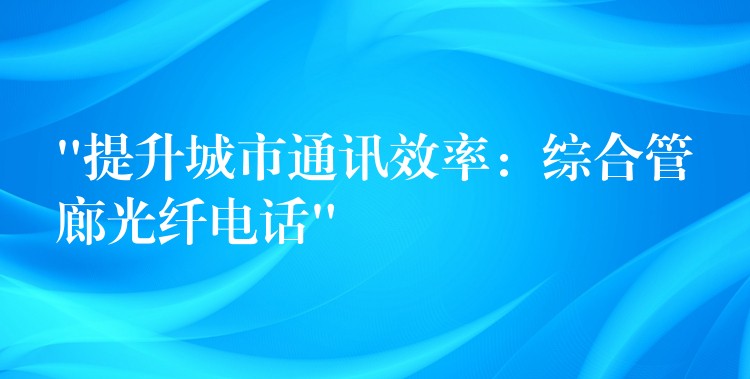  “提升城市通訊效率：綜合管廊光纖電話”