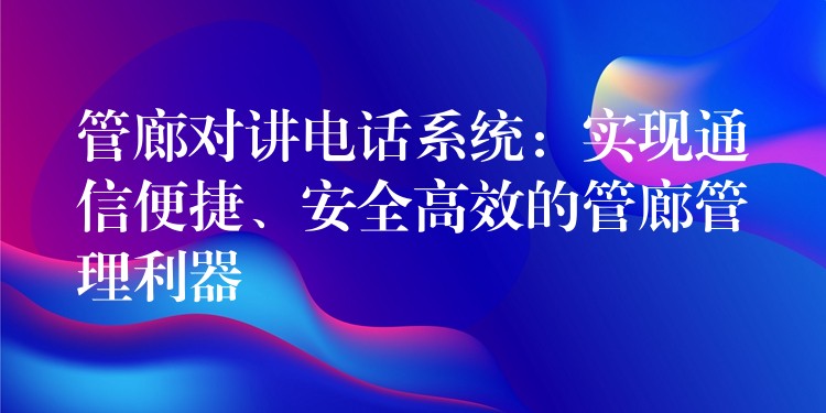 管廊對講電話系統(tǒng)：實現(xiàn)通信便捷、安全高效的管廊管理利器