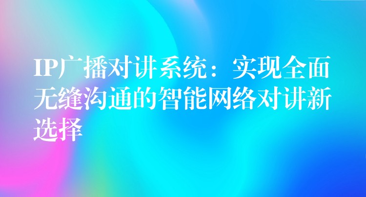  IP廣播對講系統(tǒng)：實(shí)現(xiàn)全面無縫溝通的智能網(wǎng)絡(luò)對講新選擇