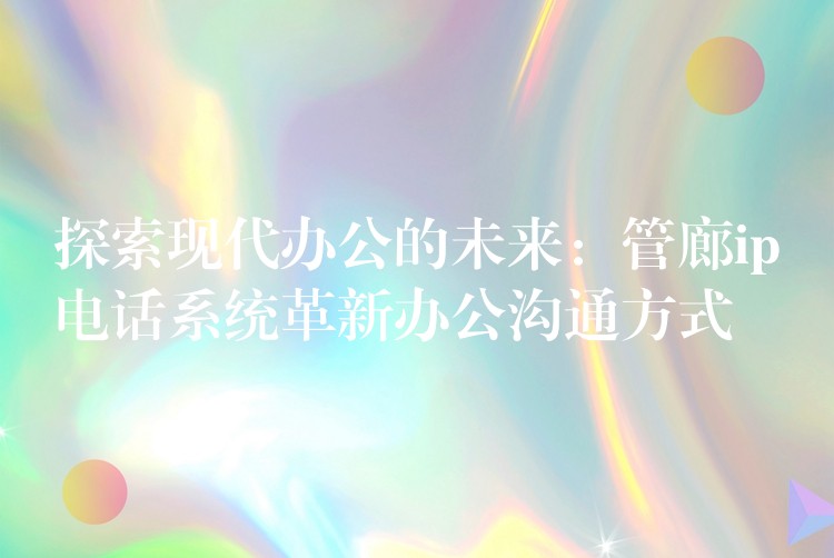  探索現(xiàn)代辦公的未來(lái)：管廊ip電話(huà)系統(tǒng)革新辦公溝通方式