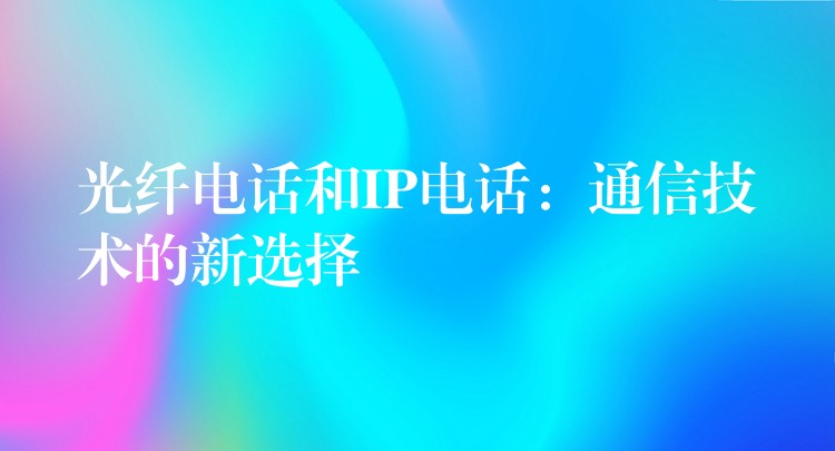  光纖電話和IP電話：通信技術(shù)的新選擇