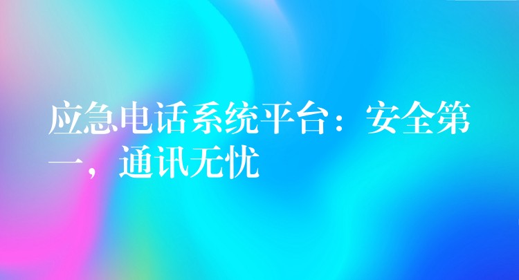  應(yīng)急電話系統(tǒng)平臺(tái)：安全第一，通訊無(wú)憂