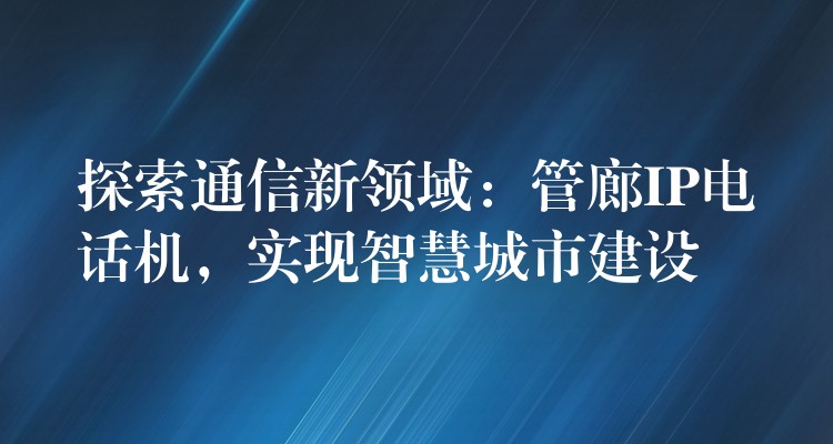 探索通信新領(lǐng)域：管廊IP電話機(jī)，實(shí)現(xiàn)智慧城市建設(shè)