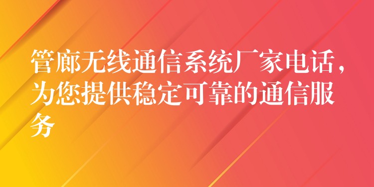  管廊無線通信系統(tǒng)廠家電話，為您提供穩(wěn)定可靠的通信服務(wù)