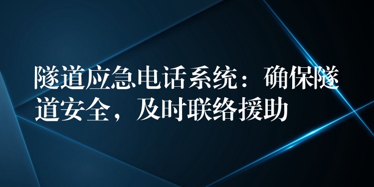  隧道應(yīng)急電話系統(tǒng)：確保隧道安全，及時聯(lián)絡(luò)援助