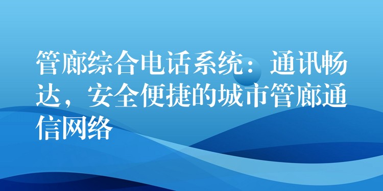  管廊綜合電話系統(tǒng)：通訊暢達(dá)，安全便捷的城市管廊通信網(wǎng)絡(luò)