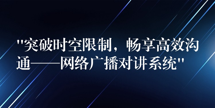  “突破時空限制，暢享高效溝通——網(wǎng)絡(luò)廣播對講系統(tǒng)”