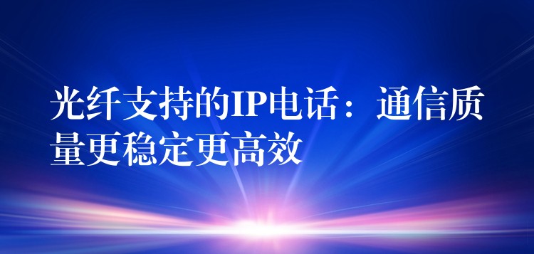  光纖支持的IP電話：通信質(zhì)量更穩(wěn)定更高效