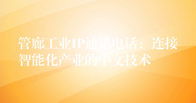  管廊工業(yè)IP通訊電話：連接智能化產(chǎn)業(yè)的中文技術(shù)