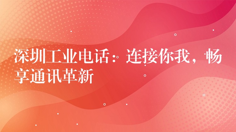  深圳工業(yè)電話：連接你我，暢享通訊革新