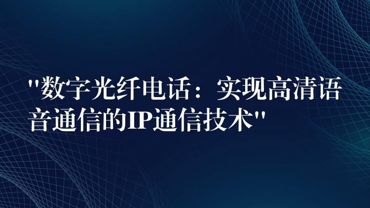 “數(shù)字光纖電話：實現(xiàn)高清語音通信的IP通信技術(shù)”