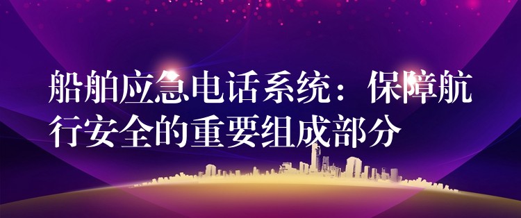  船舶應(yīng)急電話系統(tǒng)：保障航行安全的重要組成部分