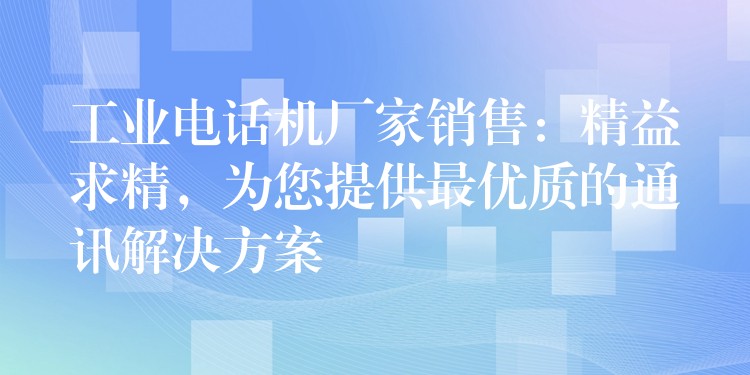  工業(yè)電話機(jī)廠家銷售：精益求精，為您提供最優(yōu)質(zhì)的通訊解決方案