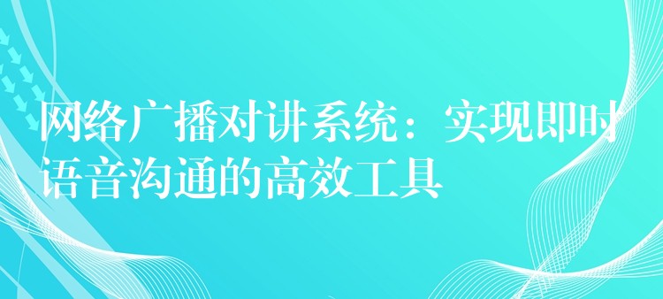  網(wǎng)絡(luò)廣播對(duì)講系統(tǒng)：實(shí)現(xiàn)即時(shí)語(yǔ)音溝通的高效工具