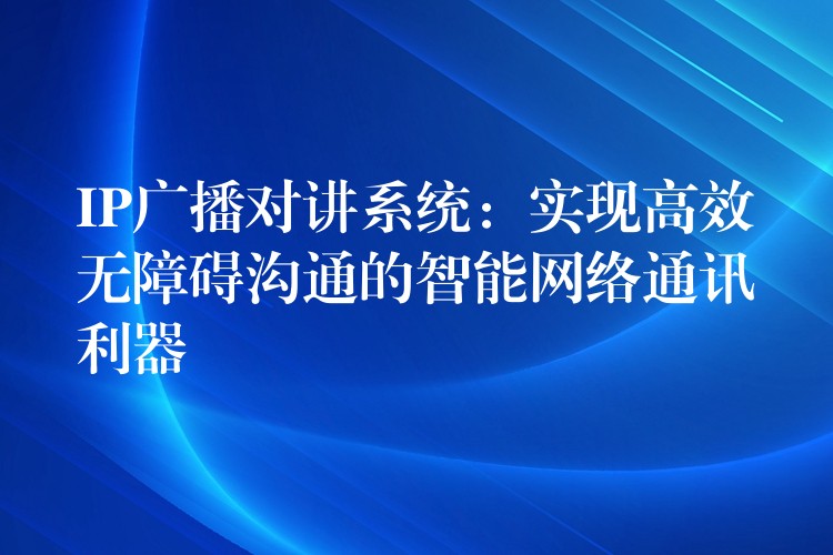  IP廣播對講系統(tǒng)：實現(xiàn)高效無障礙溝通的智能網(wǎng)絡(luò)通訊利器