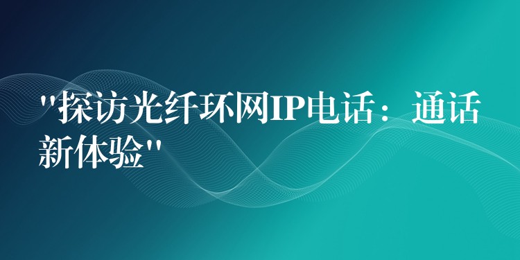  “探訪光纖環(huán)網(wǎng)IP電話：通話新體驗(yàn)”