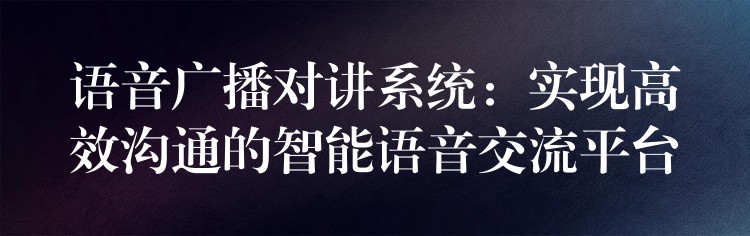  語音廣播對講系統(tǒng)：實現(xiàn)高效溝通的智能語音交流平臺