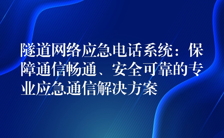  隧道網(wǎng)絡(luò)應(yīng)急電話系統(tǒng)：保障通信暢通、安全可靠的專業(yè)應(yīng)急通信解決方案