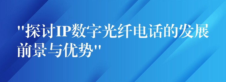 “探討IP數(shù)字光纖電話的發(fā)展前景與優(yōu)勢(shì)”