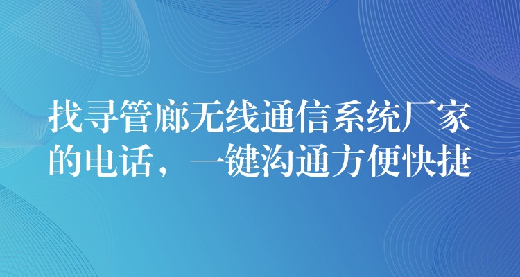  找尋管廊無線通信系統(tǒng)廠家的電話，一鍵溝通方便快捷