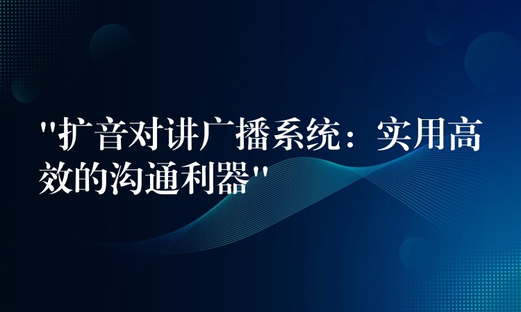 “擴(kuò)音對講廣播系統(tǒng)：實用高效的溝通利器”