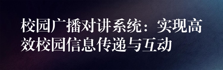  校園廣播對(duì)講系統(tǒng)：實(shí)現(xiàn)高效校園信息傳遞與互動(dòng)