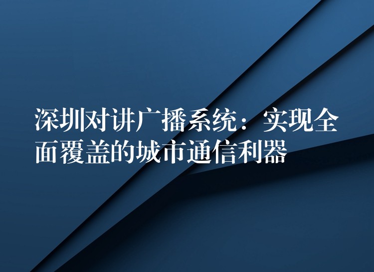  深圳對講廣播系統(tǒng)：實現(xiàn)全面覆蓋的城市通信利器