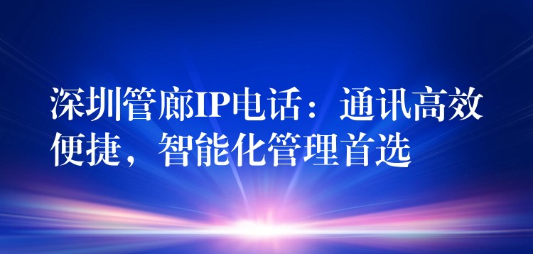 深圳管廊IP電話：通訊高效便捷，智能化管理首選